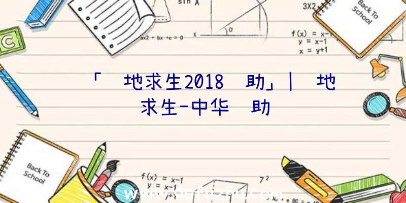 「绝地求生2018辅助」|绝地求生-中华辅助